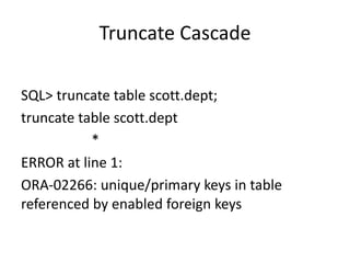 Truncate	Cascade
SQL>	truncate	table	scott.dept;
truncate	table	scott.dept
*
ERROR	at	line	1:
ORA-02266:	unique/primary	keys	in	table	
referenced	by	enabled	foreign	keys
 