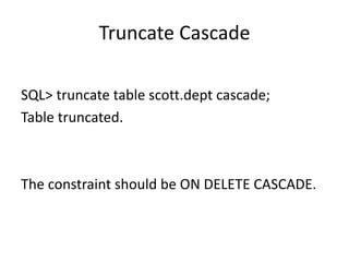 Truncate	Cascade
SQL>	truncate	table	scott.dept cascade;
Table	truncated.
The	constraint	should	be	ON	DELETE	CASCADE.
 