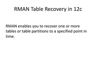RMAN	Table	Recovery	in	12c	
RMAN	enables	you	to	recover	one	or	more	
tables	or	table	partitions	to	a	specified	point	in	
time.
 