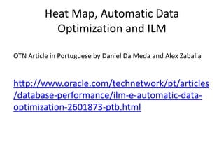 Heat	Map,	Automatic	Data	
Optimization	and	ILM
OTN	Article	in	Portuguese	by	Daniel	Da	Meda and	Alex	Zaballa
http://www.oracle.com/technetwork/pt/articles
/database-performance/ilm-e-automatic-data-
optimization-2601873-ptb.html
 