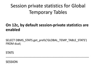 Session	private	statistics	for	Global	
Temporary	Tables
On	12c,	by	default	session-private	statistics	are	
enabled
SELECT	DBMS_STATS.get_prefs('GLOBAL_TEMP_TABLE_STATS')	
FROM	dual;
STATS
------------------------------------------------------------------------------
SESSION
 