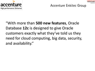“With	more	than	500	new	features,	Oracle	
Database	12c is	designed	to	give	Oracle	
customers	exactly	what	they’ve	told	us	they	
need	for	cloud	computing,	big	data,	security,	
and	availability.”
 