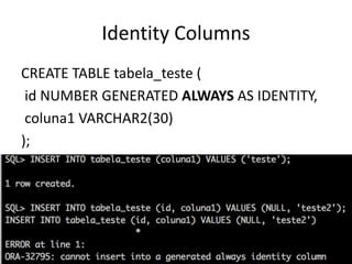 Identity	Columns
CREATE	TABLE	tabela_teste (
id	NUMBER	GENERATED	ALWAYS AS	IDENTITY,
coluna1	VARCHAR2(30)
);
 