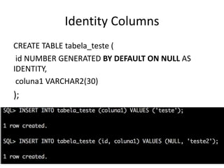 Identity	Columns
CREATE	TABLE	tabela_teste (
id	NUMBER	GENERATED	BY	DEFAULT	ON	NULL	AS	
IDENTITY,
coluna1	VARCHAR2(30)
);
 