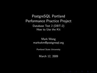 PostgreSQL Portland
Performance Practice Project
    Database Test 2 (DBT-2)
      How to Use the Kit


         Mark Wong
    markwkm@postgresql.org

      Portland State University


        March 12, 2009
 