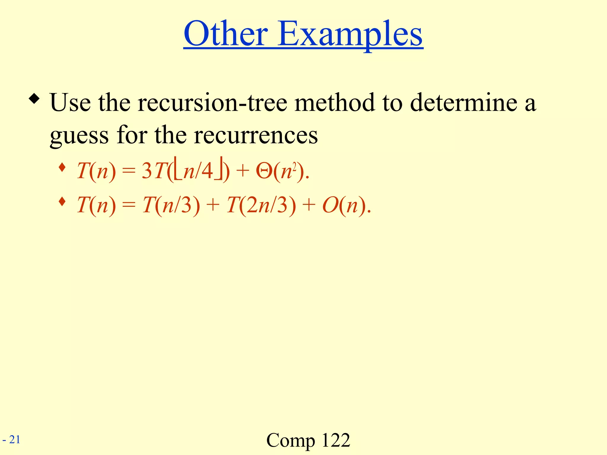 Comp 122- 21
Other Examples
 Use the recursion-tree method to determine a
guess for the recurrences
 T(n) = 3T(n/4) + Θ(n2
).
 T(n) = T(n/3) + T(2n/3) + O(n).
 