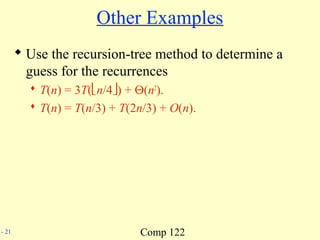 Comp 122- 21
Other Examples
 Use the recursion-tree method to determine a
guess for the recurrences
 T(n) = 3T(n/4) + Θ(n2
).
 T(n) = T(n/3) + T(2n/3) + O(n).
 