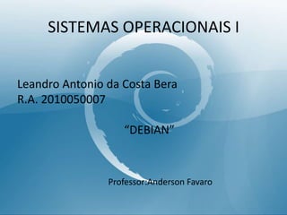 SISTEMAS OPERACIONAIS I Leandro Antonio da Costa Bera R.A. 2010050007                                      “DEBIAN” Professor:Anderson Favaro 