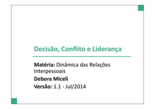 Decisão, Conflito e Liderança 
Matéria: Dinâmica das Relações 
Interpessoais 
Debora Miceli 
Versão: 1.1 - Jul/2014 
 