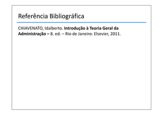 Referência Bibliográfica
CHIAVENATO, Idalberto. Introdução à Teoria Geral da
Administração – 8. ed. – Rio de Janeiro: Elsevier, 2011.
 