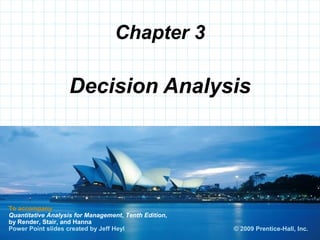© 2008 Prentice-Hall, Inc.
Chapter 3
To accompany
Quantitative Analysis for Management, Tenth Edition,
by Render, Stair, and Hanna
Power Point slides created by Jeff Heyl
Decision Analysis
© 2009 Prentice-Hall, Inc.
 