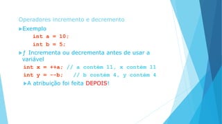 Operadores incremento e decremento
Exemplo
int a = 10;
int b = 5;
ƒ Incrementa ou decrementa antes de usar a
variável
int x = ++a; // a contém 11, x contém 11
int y = --b; // b contém 4, y contém 4
A atribuição foi feita DEPOIS!
 