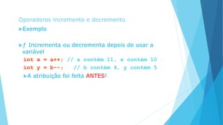 Operadores incremento e decremento
Exemplo
ƒ Incrementa ou decrementa depois de usar a
variável
int x = a++; // a contém 11, x contém 10
int y = b--; // b contém 4, y contém 5
A atribuição foi feita ANTES!
 