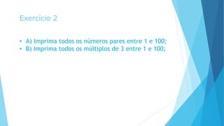 Exercício 2
• A) Imprima todos os números pares entre 1 e 100;
• B) Imprima todos os múltiplos de 3 entre 1 e 100;
 