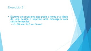 Exercício 3
• Escreva um programa que pede o nome e a idade
de uma pessoa e imprime uma mensagem com
tais informações
– Ex: Olá José. Você tem 25 anos!
 
