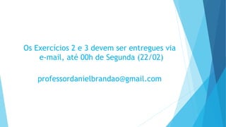 Os Exercícios 2 e 3 devem ser entregues via
e-mail, até 00h de Segunda (22/02)
professordanielbrandao@gmail.com
 