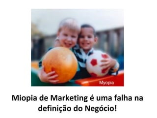 Miopia de Marketing é uma falha na
      definição do Negócio!
 