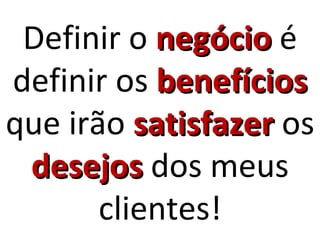 Definir o negócio é
definir os benefícios
que irão satisfazer os
 desejos dos meus
       clientes!
 
