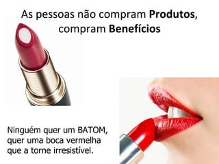 As pessoas não compram Produtos,
          compram Benefícios




Ninguém quer um BATOM,
quer uma boca vermelha
que a torne irresistível.
 