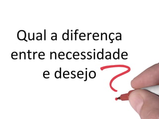 Qual a diferença
entre necessidade
     e desejo
 