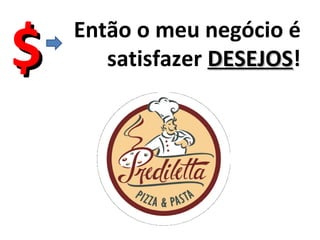 $   Então o meu negócio é
       satisfazer DESEJOS!
                  DESEJOS
 