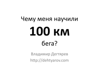 Чему меня научили 100 кмбега? Владимир Дегтярев http://dehtyarov.com 