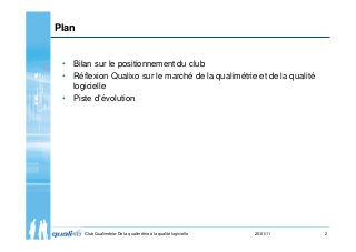 2Club Qualimétrie-De la qualimétrie à la qualité logicielle 25/01/11
Plan
• Bilan sur le positionnement du club
• Réflexio...