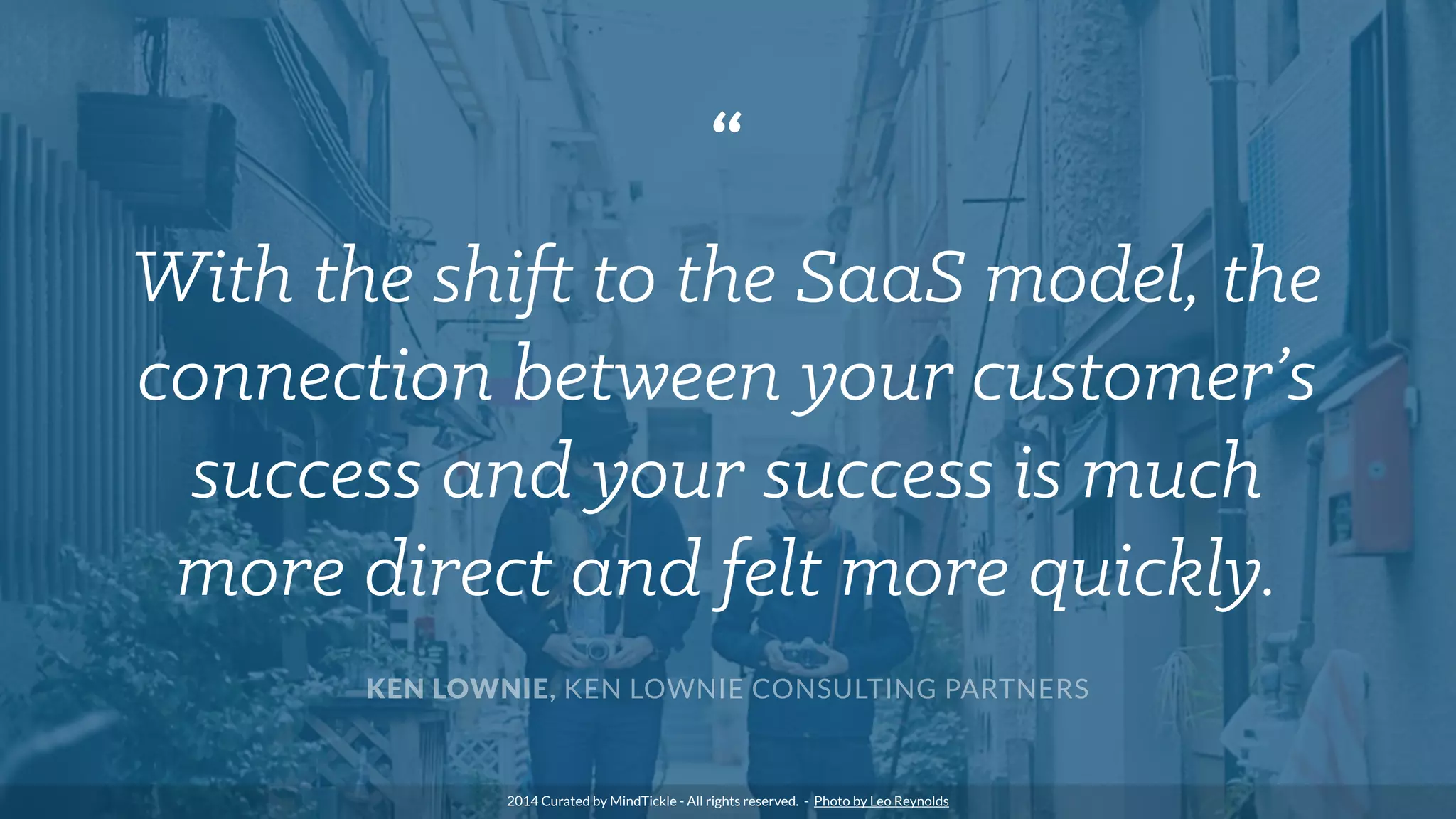 “
With the shift to the SaaS model, the
connection between your customer’s
success and your success is much
more direct and felt more quickly.
KEN LOWNIE, KEN LOWNIE CONSULTING PARTNERS
2014 Curated by MindTickle - All rights reserved. - Photo by Leo Reynolds
 