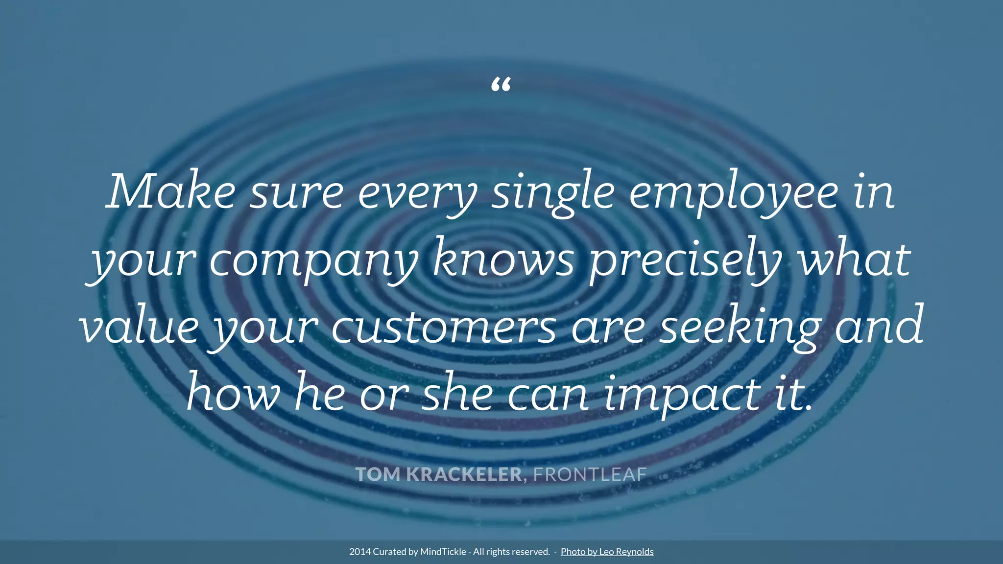 “
Make sure every single employee in
your company knows precisely what
value your customers are seeking and
how he or she can impact it.
TOM KRACKELER, FRONTLEAF
2014 Curated by MindTickle - All rights reserved. - Photo by Leo Reynolds
 