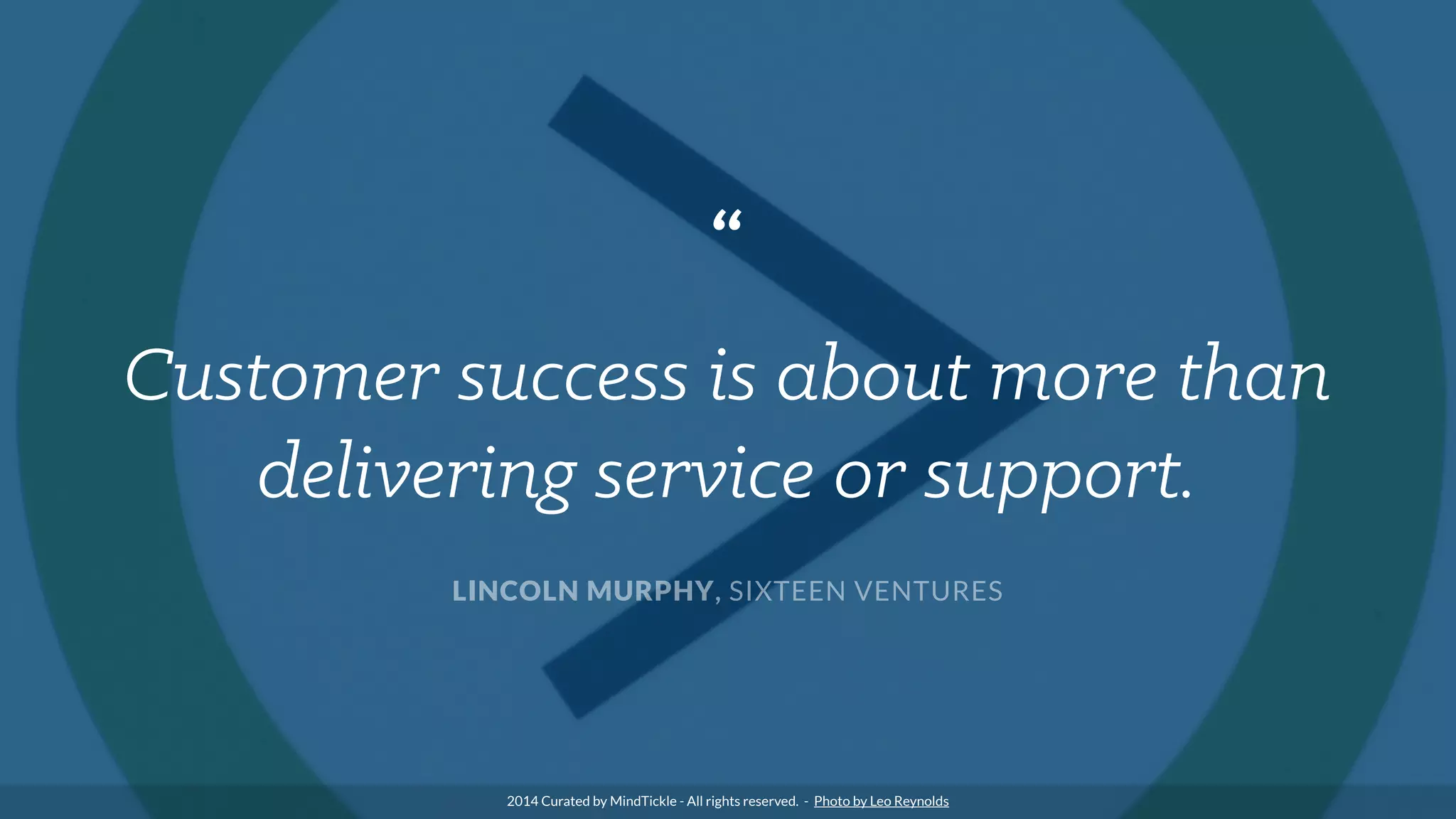 “
Customer success is about more than
delivering service or support.
LINCOLN MURPHY, SIXTEEN VENTURES
2014 Curated by MindTickle - All rights reserved. - Photo by Leo Reynolds
 