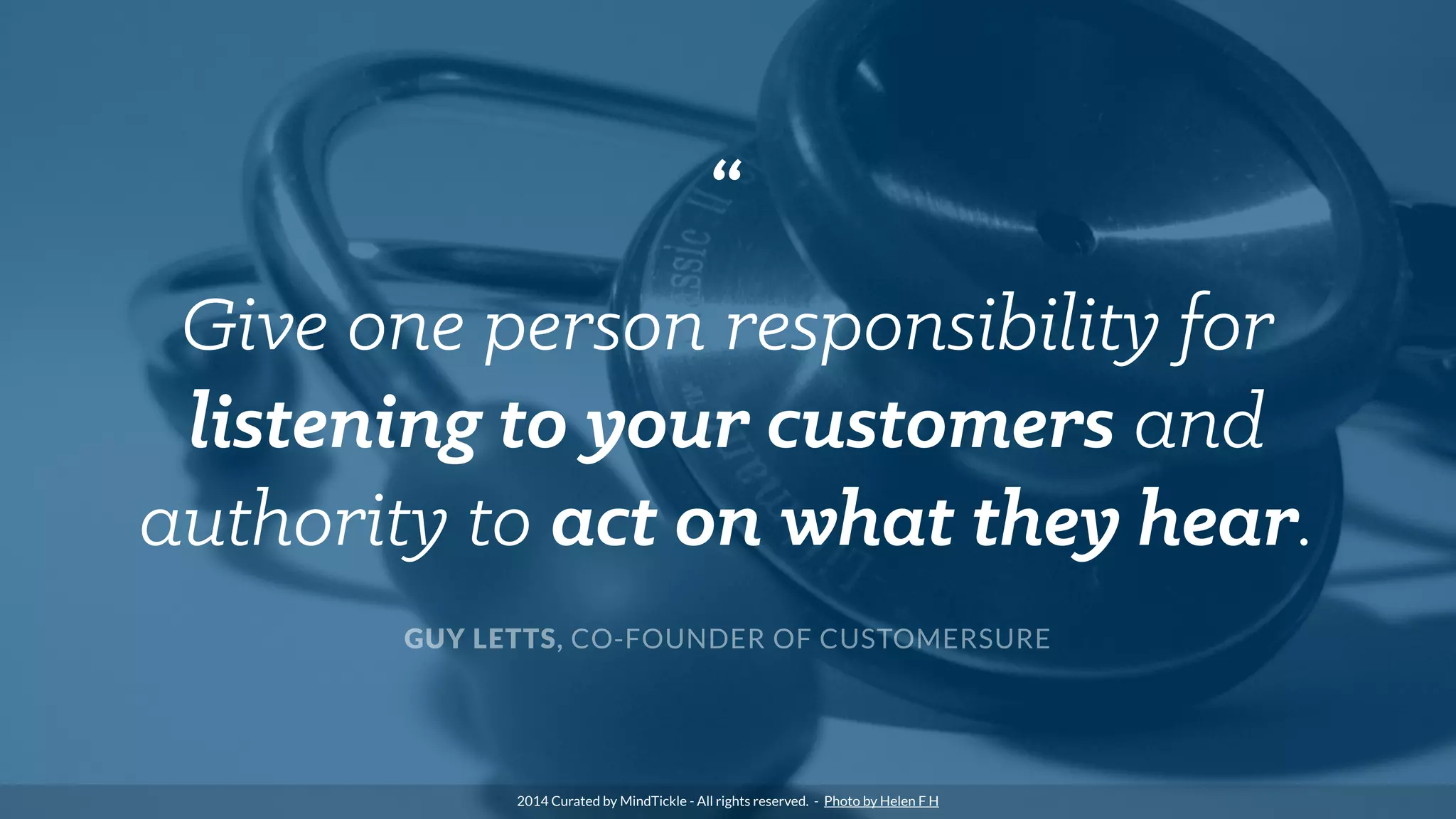 “
Give one person responsibility for
listening to your customers and
authority to act on what they hear.
GUY LETTS, CO-FOUNDER OF CUSTOMERSURE
2014 Curated by MindTickle - All rights reserved. - Photo by Helen F H
 