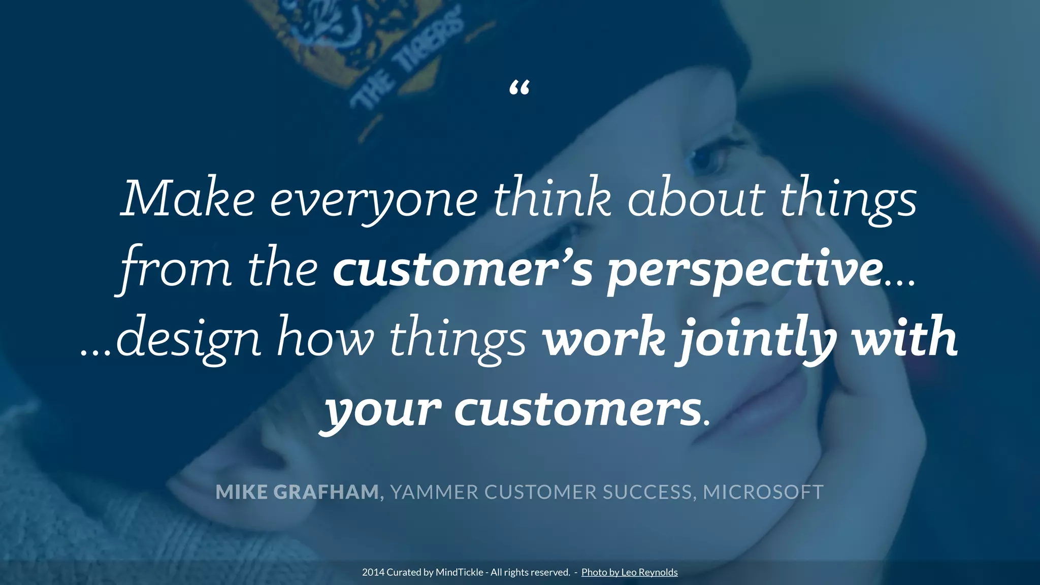 “
Make everyone think about things
from the customer’s perspective...
...design how things work jointly with
your customers.
MIKE GRAFHAM, YAMMER CUSTOMER SUCCESS, MICROSOFT
2014 Curated by MindTickle - All rights reserved. - Photo by Leo Reynolds
 
