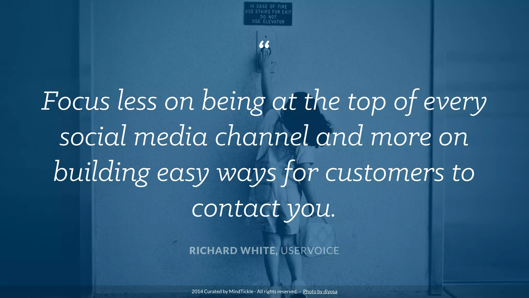 “
Focus less on being at the top of every
social media channel and more on
building easy ways for customers to
contact you.
RICHARD WHITE, USERVOICE
2014 Curated by MindTickle - All rights reserved. - Photo by diyosa
 