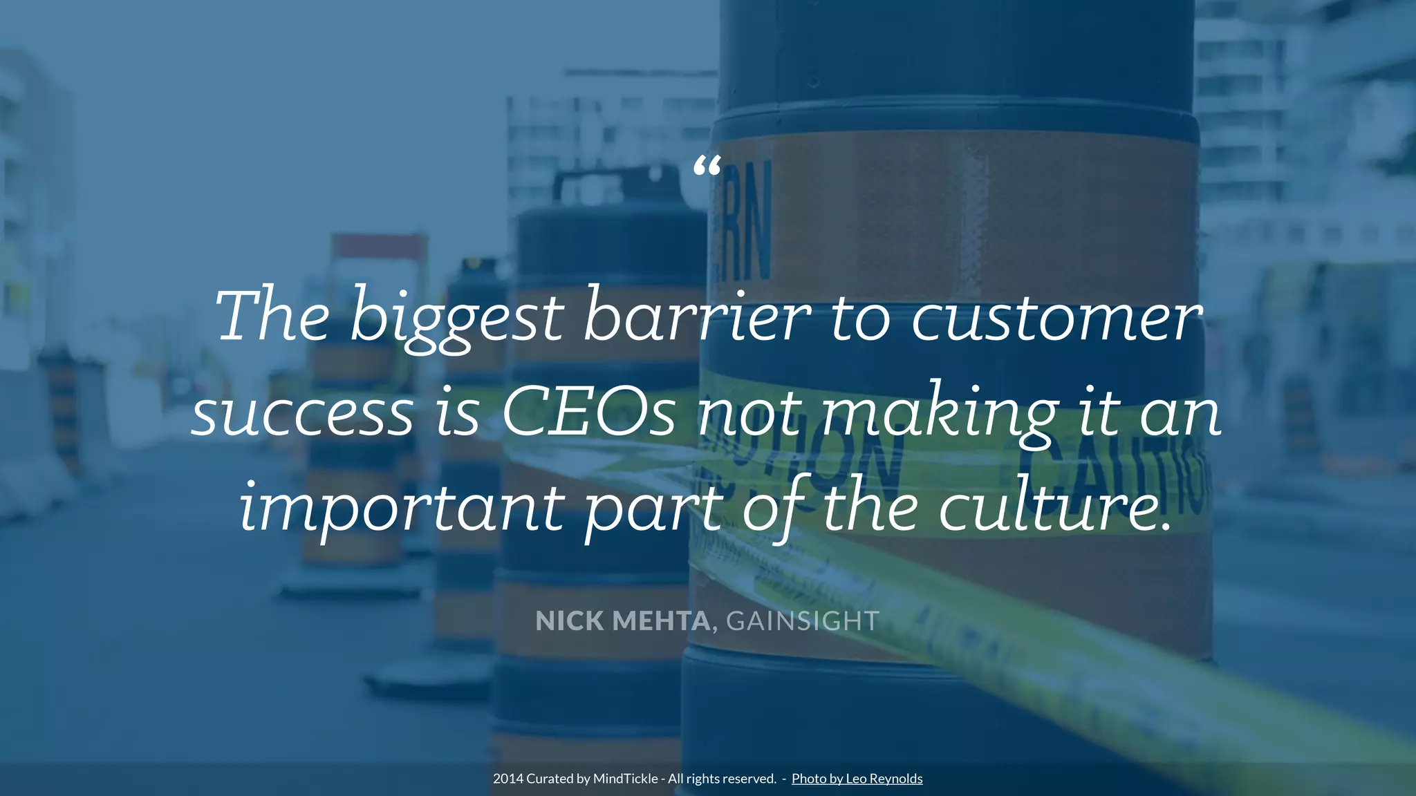 “
The biggest barrier to customer
success is CEOs not making it an
important part of the culture.
NICK MEHTA, GAINSIGHT
2014 Curated by MindTickle - All rights reserved. - Photo by Leo Reynolds
 