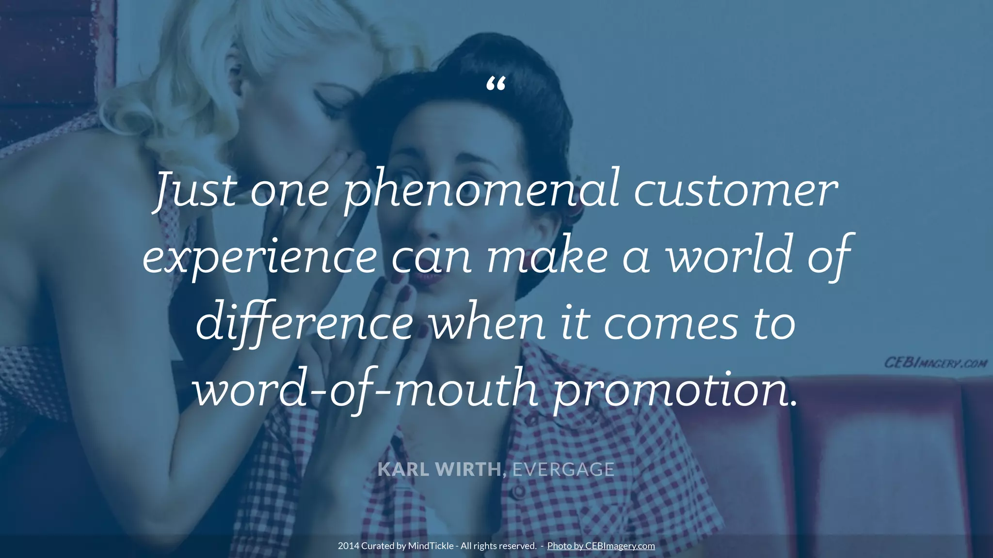 “
Just one phenomenal customer
experience can make a world of
diﬀerence when it comes to
word-of-mouth promotion.
KARL WIRTH, EVERGAGE
2014 Curated by MindTickle - All rights reserved. - Photo by CEBImagery.com
 