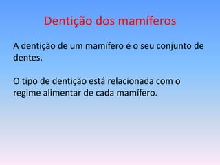 Dentição dos mamíferos
A dentição de um mamífero é o seu conjunto de
dentes.
O tipo de dentição está relacionada com o
regime alimentar de cada mamífero.

 