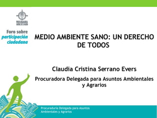 MEDIO AMBIENTE SANO: UN DERECHO DE TODOS  Claudia Cristina Serrano Evers Procuradora Delegada para Asuntos Ambientales y Agrarios 