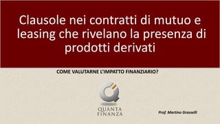 Clausole nei contratti di mutuo e
leasing che rivelano la presenza di
prodotti derivati
COME VALUTARNE L’IMPATTO FINANZIAR...