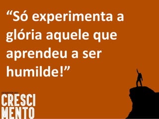 “Só experimenta a
glória aquele que
aprendeu a ser
humilde!”
 