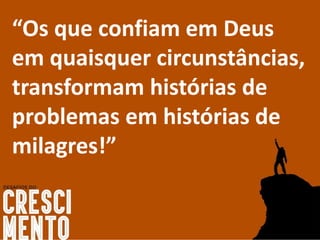 “Os que confiam em Deus
em quaisquer circunstâncias,
transformam histórias de
problemas em histórias de
milagres!”
 