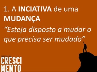 1. A INCIATIVA de uma
MUDANÇA
“Esteja disposto a mudar o
que precisa ser mudado”
 