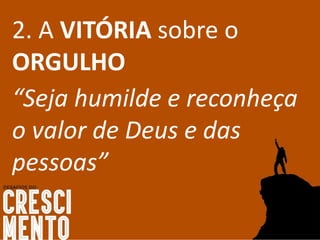 2. A VITÓRIA sobre o
ORGULHO
“Seja humilde e reconheça
o valor de Deus e das
pessoas”
 