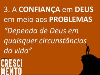 3. A CONFIANÇA em DEUS
em meio aos PROBLEMAS
“Dependa de Deus em
quaisquer circunstâncias
da vida”
 