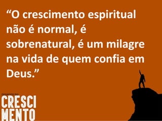 “O crescimento espiritual
não é normal, é
sobrenatural, é um milagre
na vida de quem confia em
Deus.”
 