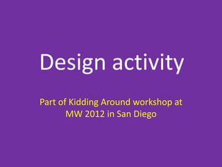 Design activity
Part of Kidding Around workshop at
       MW 2012 in San Diego
 