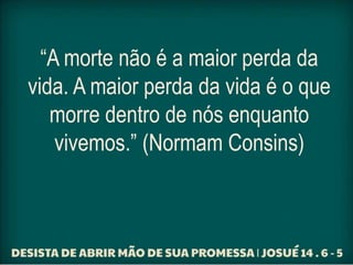 “A morte não é a maior perda da
vida. A maior perda da vida é o que
morre dentro de nós enquanto
vivemos.” (Normam Consins)
 