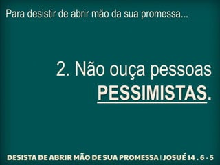Para desistir de abrir mão da sua promessa...
2. Não ouça pessoas
PESSIMISTAS.
 