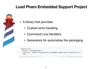 Load Pharo Embedded Support Project
• A library that provides:
• Custom error handling
• Command Line Handlers
• Generators for automatise the packaging
25
 