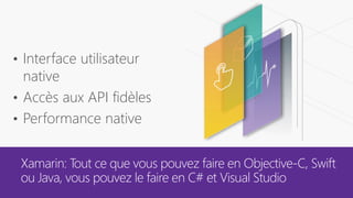 Xamarin: Tout ce que vous pouvez faire en Objective-C, Swift
ou Java, vous pouvez le faire en C# et Visual Studio
• Interface utilisateur
native
• Accès aux API fidèles
• Performance native
 