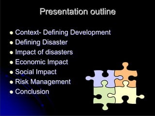 Presentation outline

Context- Defining Development
Defining Disaster
Impact of disasters
Economic Impact
Social Impact
Risk Management
Conclusion
 